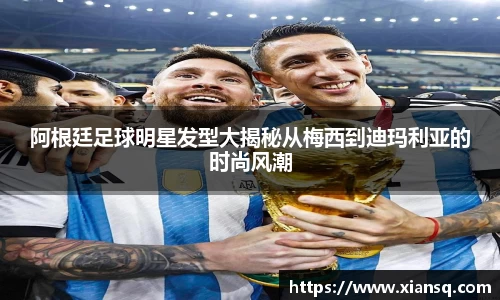 阿根廷足球明星发型大揭秘从梅西到迪玛利亚的时尚风潮