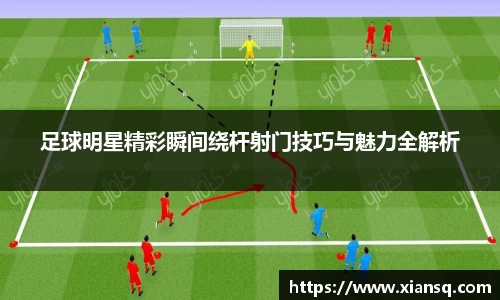 足球明星精彩瞬间绕杆射门技巧与魅力全解析
