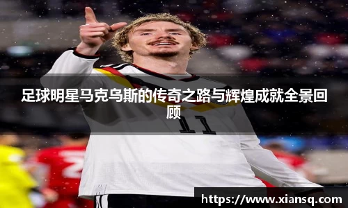 足球明星马克乌斯的传奇之路与辉煌成就全景回顾