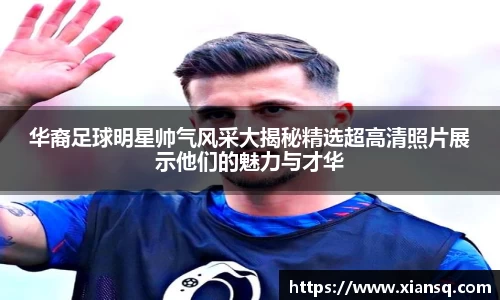 华裔足球明星帅气风采大揭秘精选超高清照片展示他们的魅力与才华