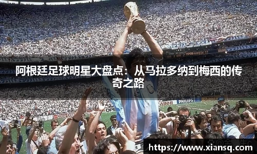 阿根廷足球明星大盘点：从马拉多纳到梅西的传奇之路