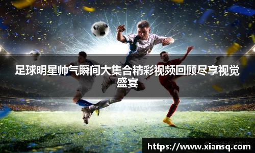 足球明星帅气瞬间大集合精彩视频回顾尽享视觉盛宴